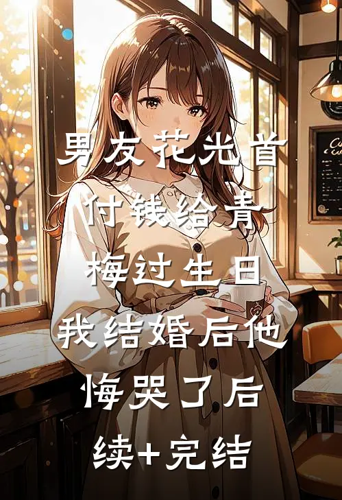 男友花光首付钱给青梅过生日，我结婚后他悔哭了后续+完结