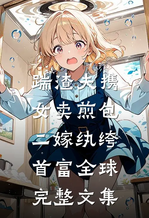 踹渣夫携女卖煎包，二嫁纨绔首富全球完整文集