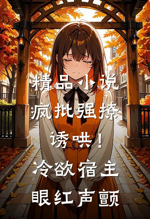 精品小说疯批强撩诱哄！冷欲宿主眼红声颤