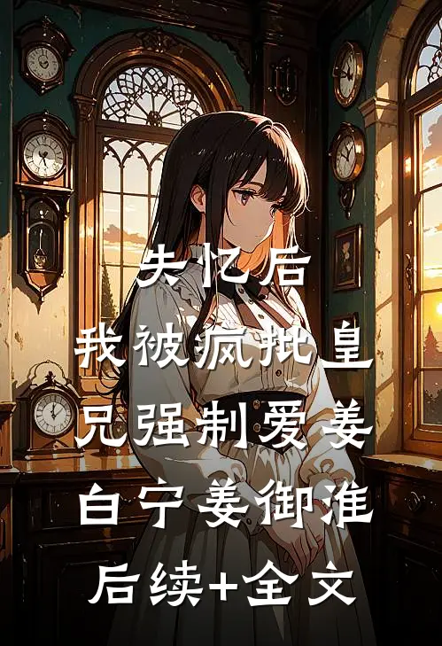 失忆后，我被疯批皇兄强制爱姜白宁姜御淮后续+全文