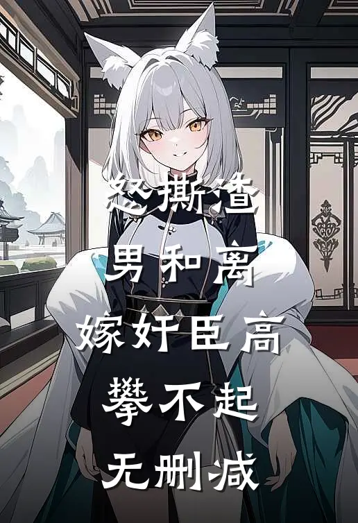 怒撕渣男和离，嫁奸臣高攀不起无删减