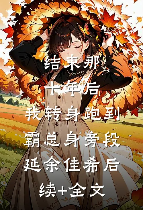 结束那十年后，我转身跑到霸总身旁段延余佳希后续+全文