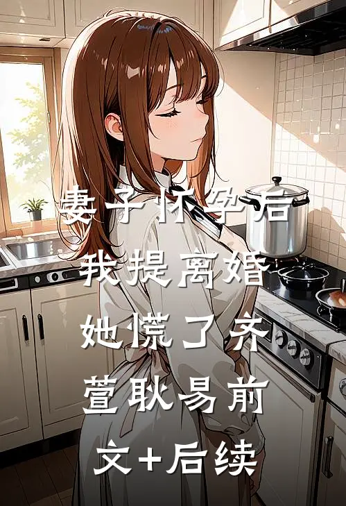 妻子怀孕后，我提离婚她慌了齐萱耿易前文+后续