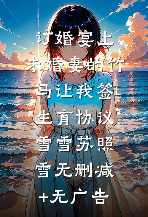 订婚宴上，未婚妻的竹马让我签生育协议雪雪苏照雪无删减+无广告