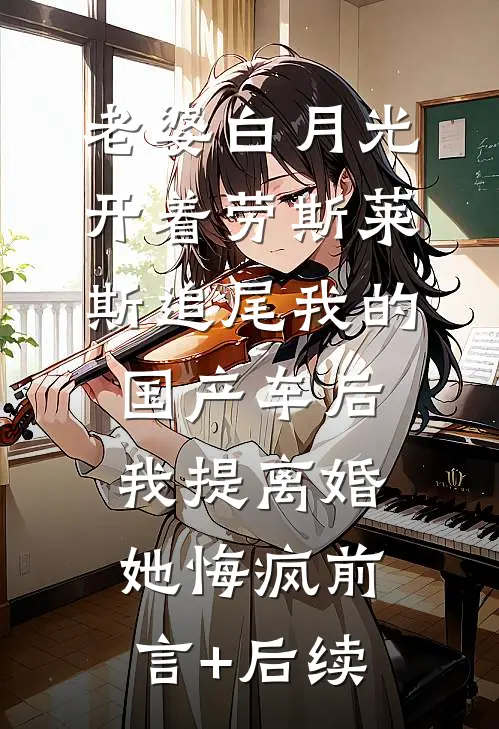 老婆白月光开着劳斯莱斯追尾我的国产车后，我提离婚她悔疯前言+后续