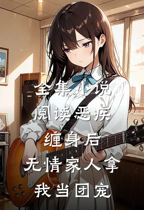 全集小说阅读恶疾缠身后，无情家人拿我当团宠