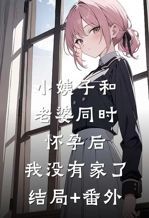 小姨子和老婆同时怀孕后，我没有家了结局+番外
