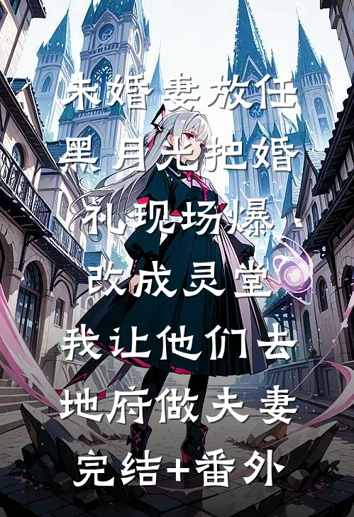 未婚妻放任黑月光把婚礼现场爆改成灵堂，我让他们去地府做夫妻完结+番外