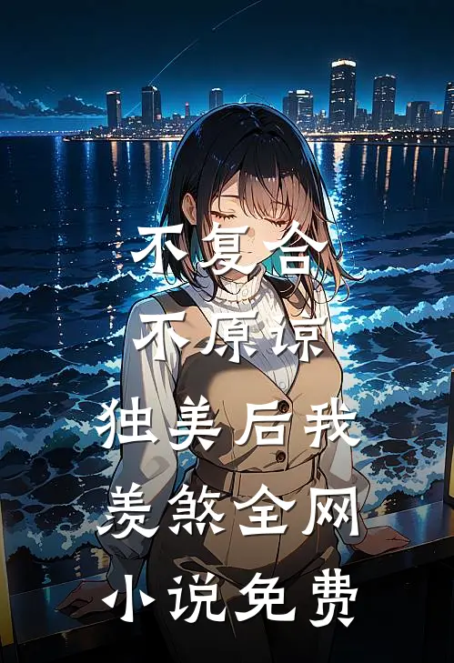 不复合，不原谅，独美后我羡煞全网小说免费