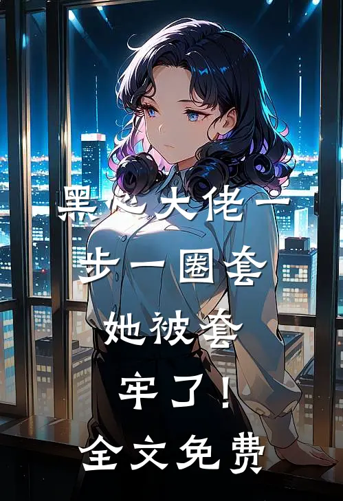 黑心大佬一步一圈套，她被套牢了！全文免费