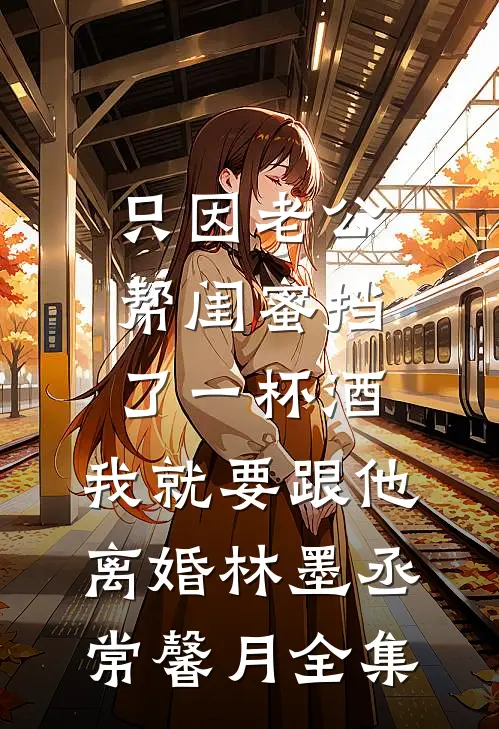 只因老公帮闺蜜挡了一杯酒，我就要跟他离婚林墨丞常馨月全集