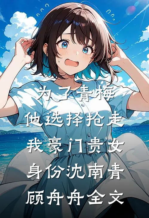 为了青梅，他选择抢走我豪门贵女身份沈南青顾舟舟全文
