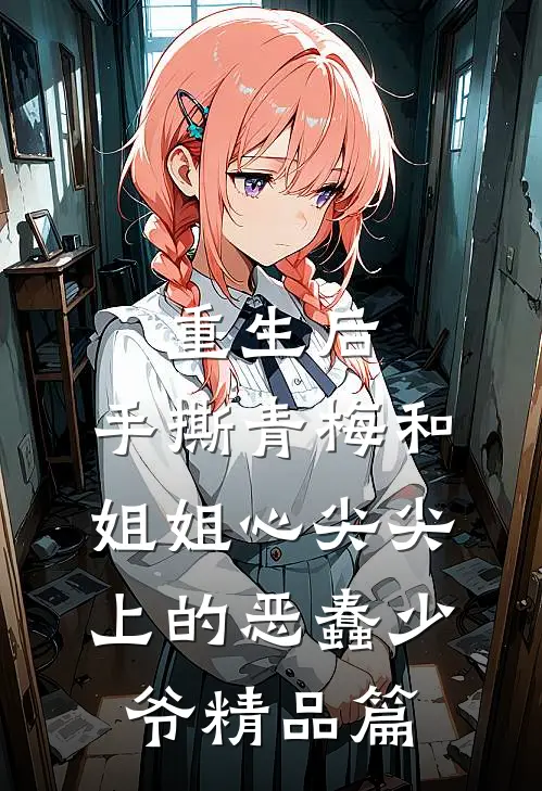 重生后，手撕青梅和姐姐心尖尖上的恶蠢少爷精品篇