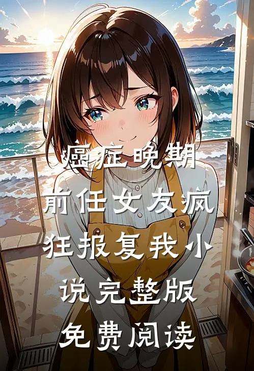 癌症晚期，前任女友疯狂报复我小说完整版免费阅读
