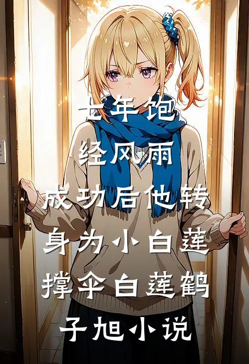 七年饱经风雨，成功后他转身为小白莲撑伞白莲鹤子旭小说