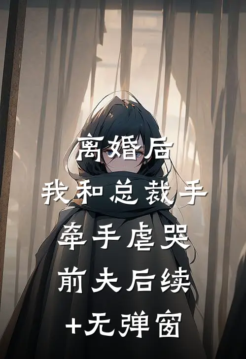 离婚后，我和总裁手牵手虐哭前夫后续+无弹窗