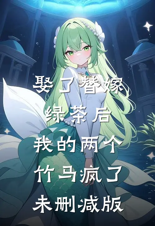 娶了替嫁绿茶后，我的两个竹马疯了未删减版
