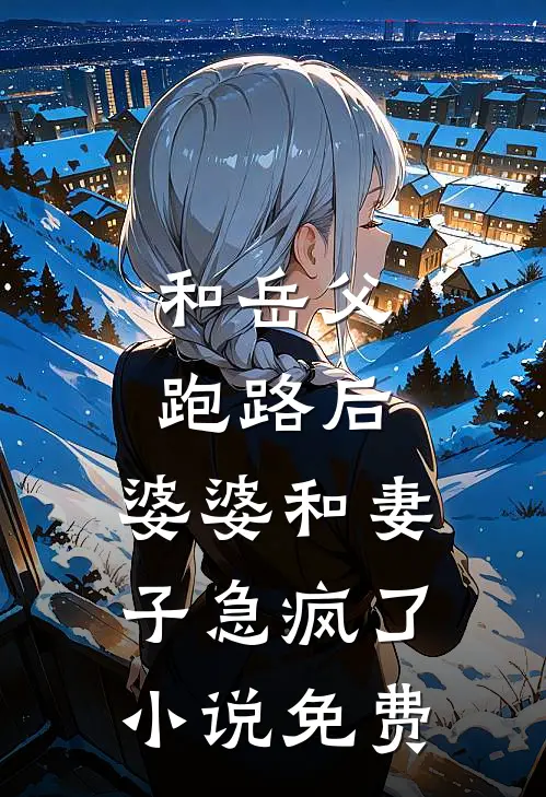 和岳父跑路后，婆婆和妻子急疯了小说免费