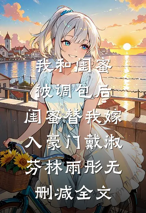 我和闺蜜被调包后，闺蜜替我嫁入豪门戴淑芬林雨彤无删减全文