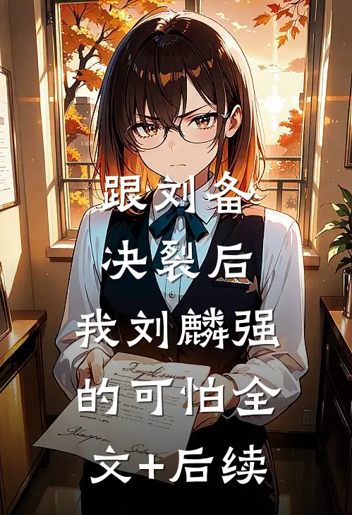 跟刘备决裂后，我刘麟强的可怕全文+后续