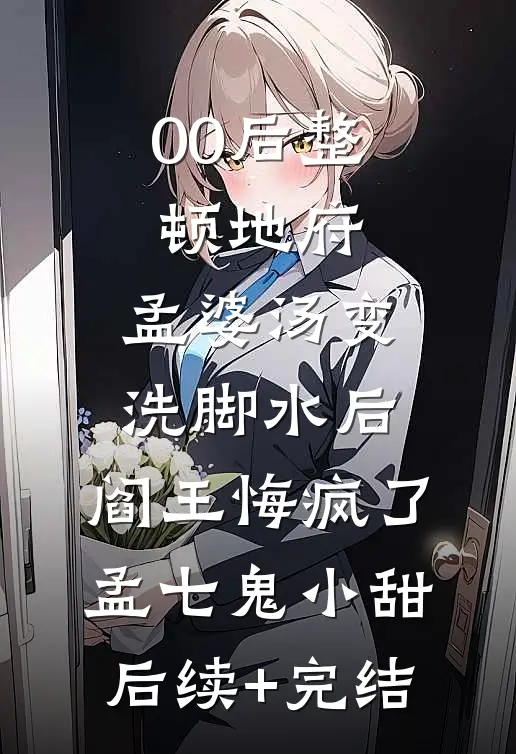 00后整顿地府，孟婆汤变洗脚水后，阎王悔疯了孟七鬼小甜后续+完结