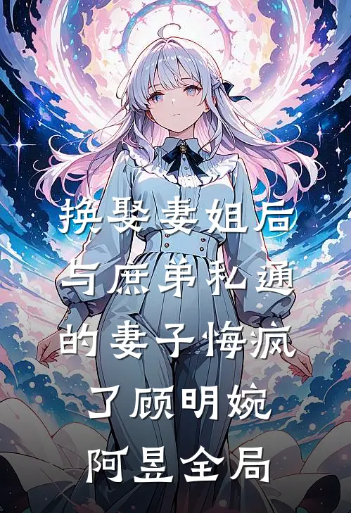 换娶妻姐后，与庶弟私通的妻子悔疯了顾明婉阿昱全局