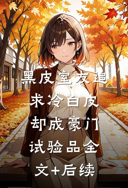 黑皮室友追求冷白皮，却成豪门试验品全文+后续