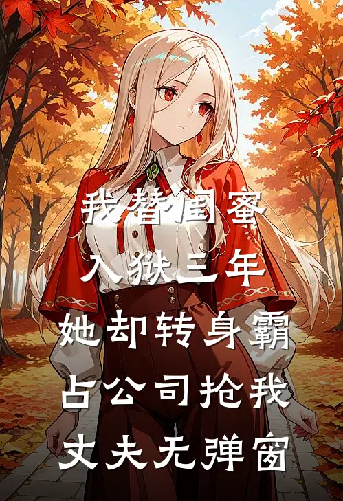 我替闺蜜入狱三年，她却转身霸占公司抢我丈夫无弹窗