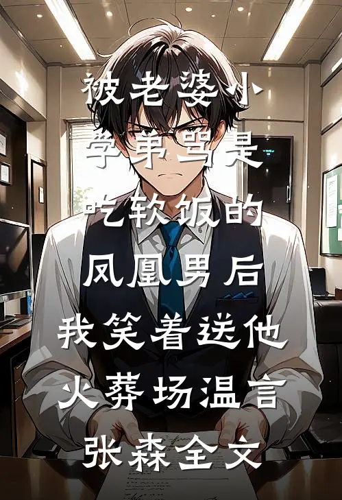 被老婆小学弟骂是吃软饭的凤凰男后，我笑着送他火葬场温言张森全文
