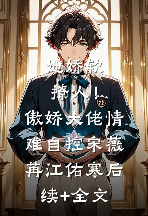 她娇软撩人！傲娇大佬情难自控宋薇苒江佑寒后续+全文