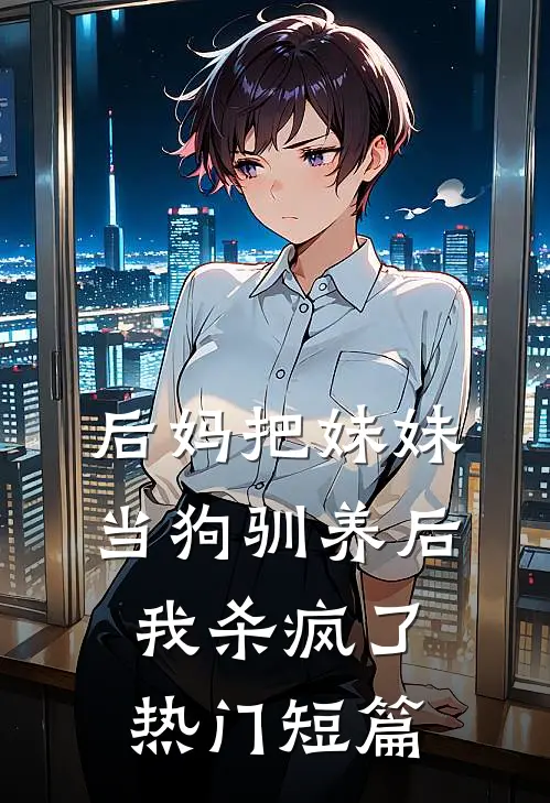 后妈把妹妹当狗驯养后，我杀疯了热门短篇