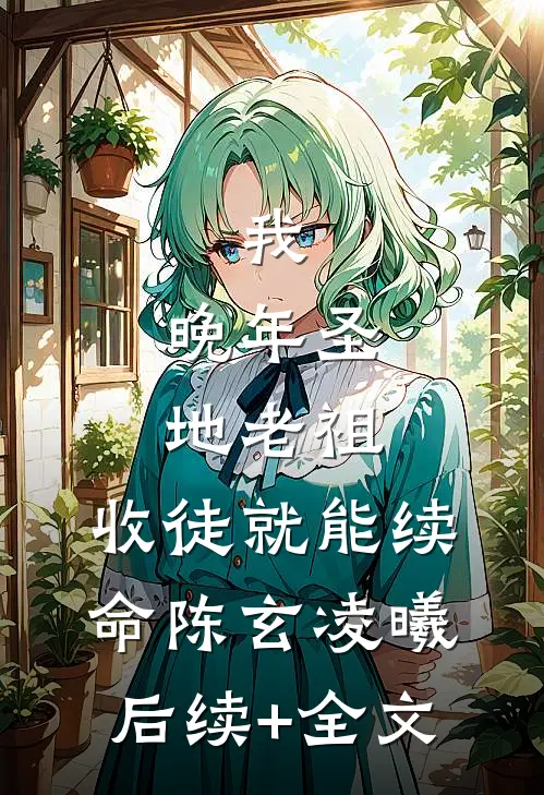 我，晚年圣地老祖，收徒就能续命陈玄凌曦后续+全文