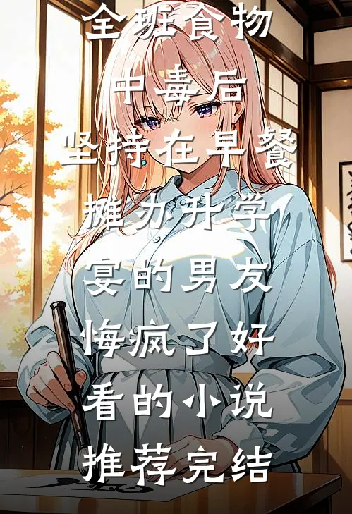 全班食物中毒后，坚持在早餐摊办升学宴的男友悔疯了好看的小说推荐完结