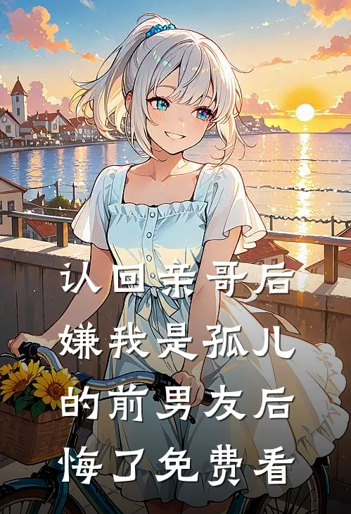认回亲哥后，嫌我是孤儿的前男友后悔了免费看