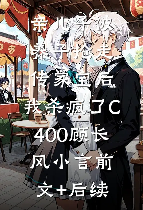 亲儿子被养子抢走传家宝后，我杀疯了C400顾长风小言前文+后续