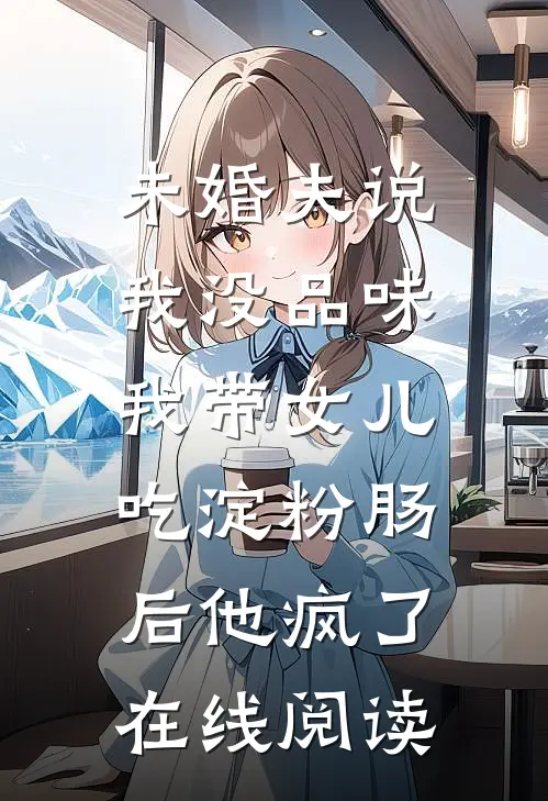 未婚夫说我没品味，我带女儿吃淀粉肠后他疯了在线阅读