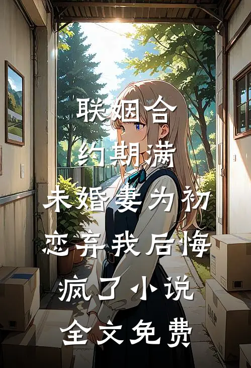联姻合约期满，未婚妻为初恋弃我后悔疯了小说全文免费