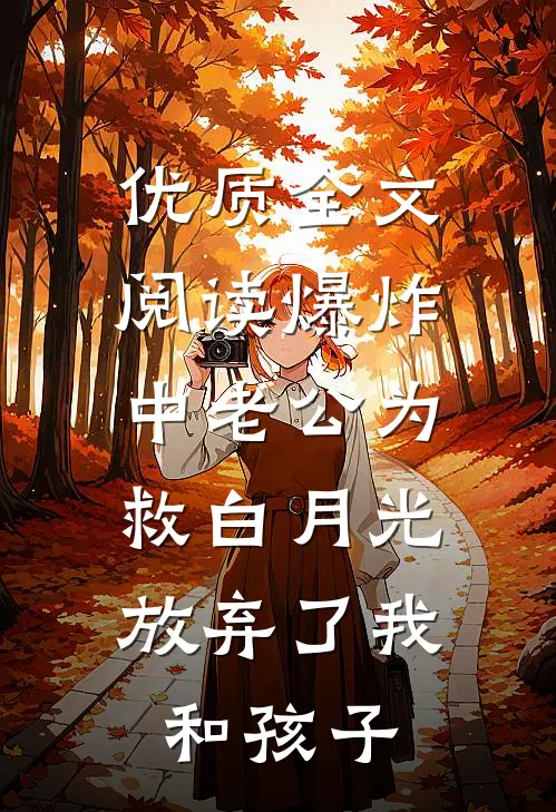 优质全文阅读爆炸中老公为救白月光，放弃了我和孩子