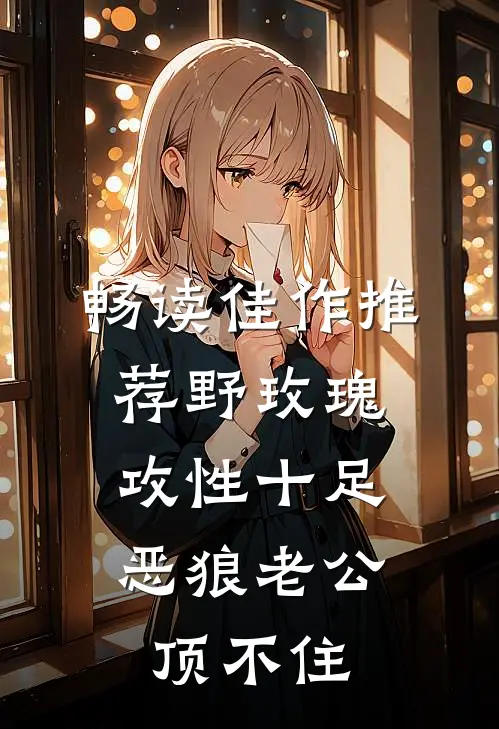 畅读佳作推荐野玫瑰攻性十足，恶狼老公顶不住