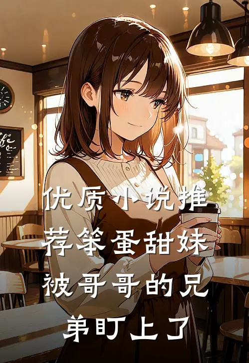 优质小说推荐笨蛋甜妹被哥哥的兄弟盯上了