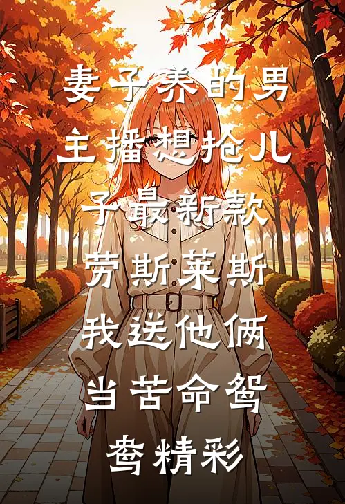 妻子养的男主播想抢儿子最新款劳斯莱斯，我送他俩当苦命鸳鸯精彩