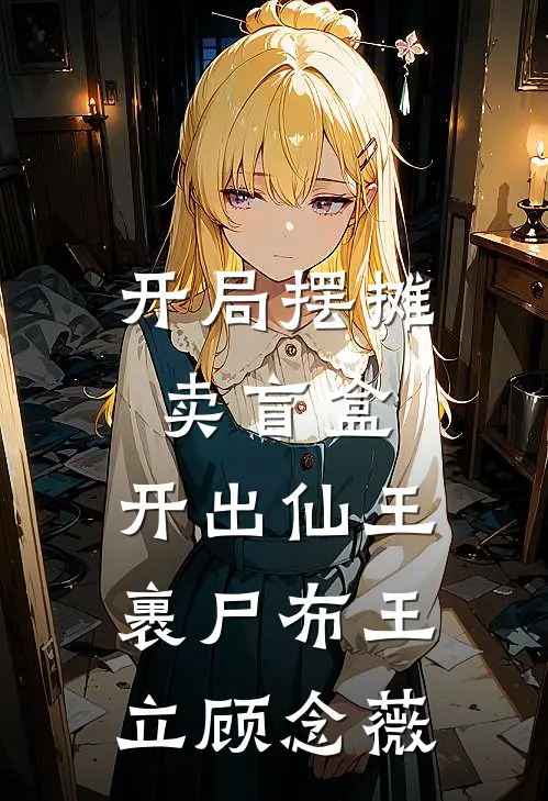 开局摆摊卖盲盒，开出仙王裹尸布王立顾念薇