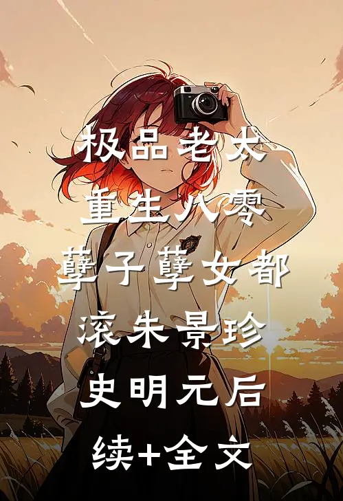 极品老太重生八零，孽子孽女都滚朱景珍史明元后续+全文