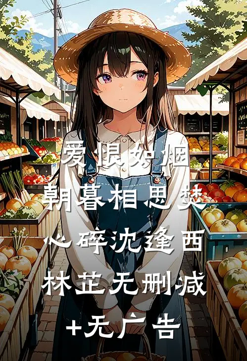 爱恨如烟，朝暮相思焚心碎沈逢西林芷无删减+无广告