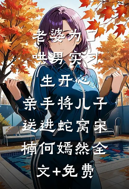 老婆为了哄男实习生开心，亲手将儿子送进蛇窝宋楠何嫣然全文+免费