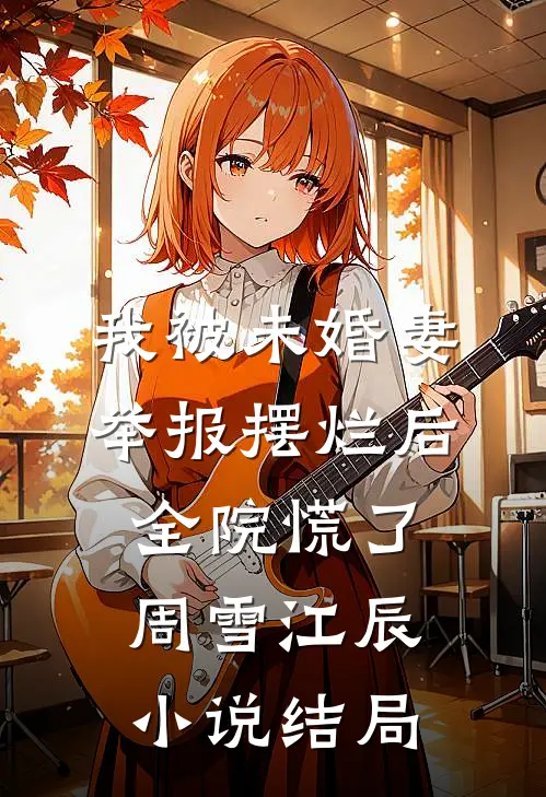 我被未婚妻举报摆烂后，全院慌了周雪江辰小说结局