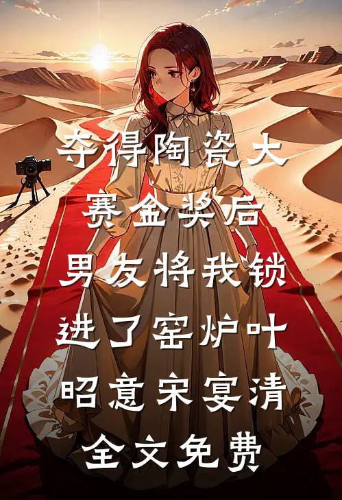 夺得陶瓷大赛金奖后，男友将我锁进了窑炉叶昭意宋宴清全文免费