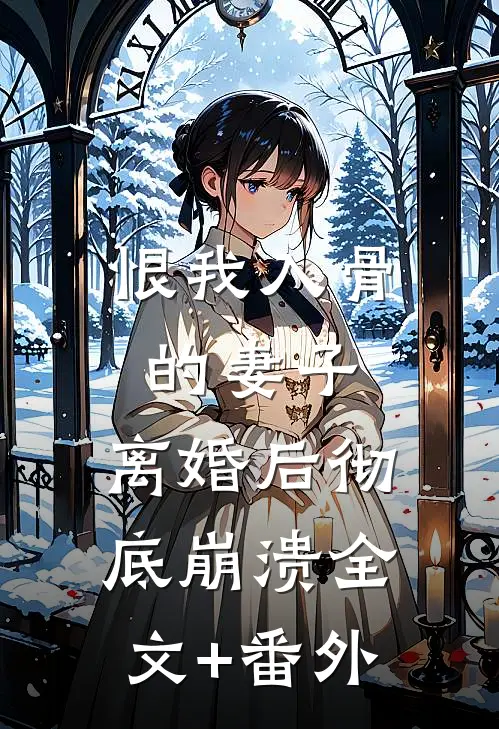 恨我入骨的妻子，离婚后彻底崩溃全文+番外