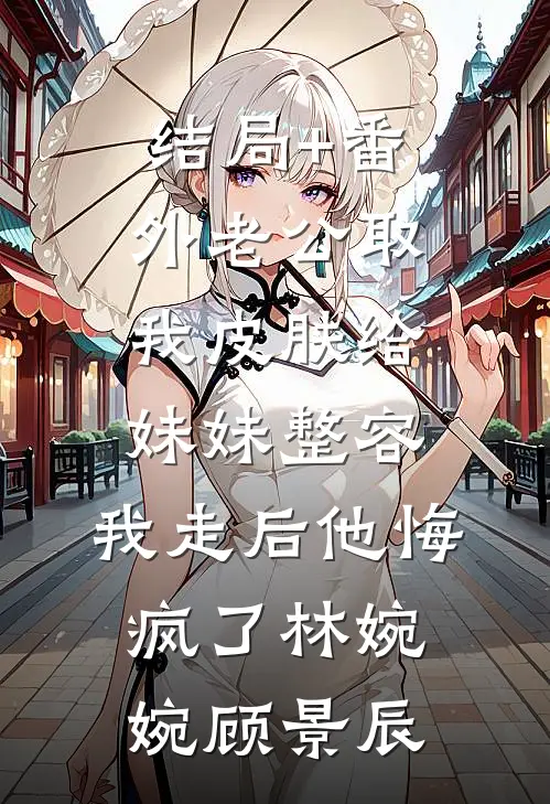 结局+番外老公取我皮肤给妹妹整容，我走后他悔疯了林婉婉顾景辰