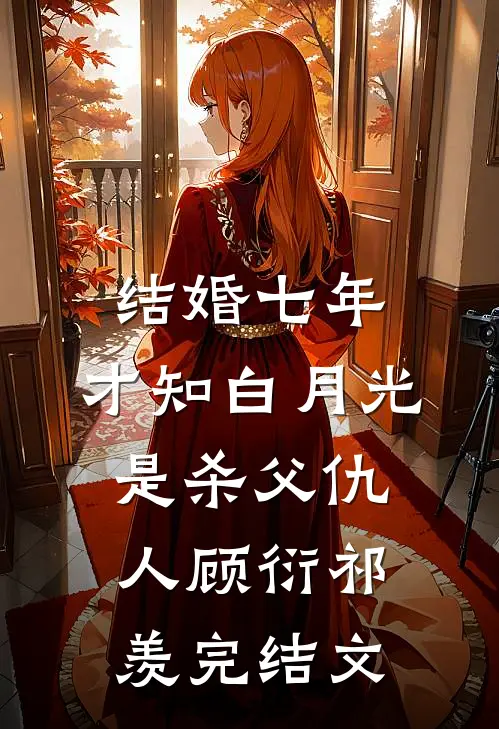 结婚七年，才知白月光是杀父仇人顾衍祁羡完结文